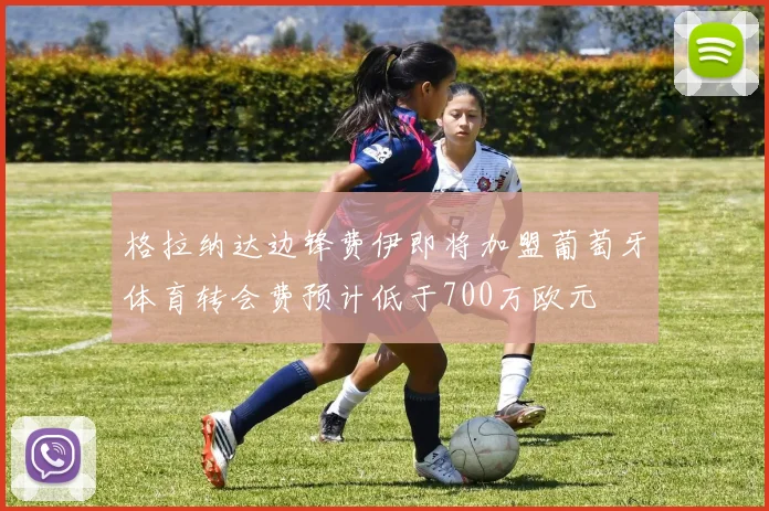 格拉纳达边锋费伊即将加盟葡萄牙体育转会费预计低于700万欧元