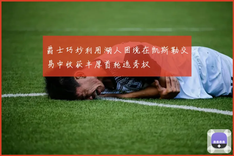 爵士巧妙利用湖人困境在凯斯勒交易中收获丰厚首轮选秀权