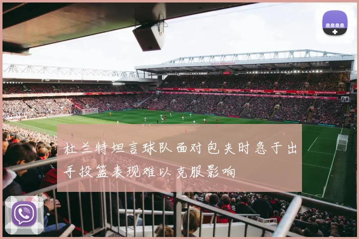 杜兰特坦言球队面对包夹时急于出手投篮表现难以克服影响