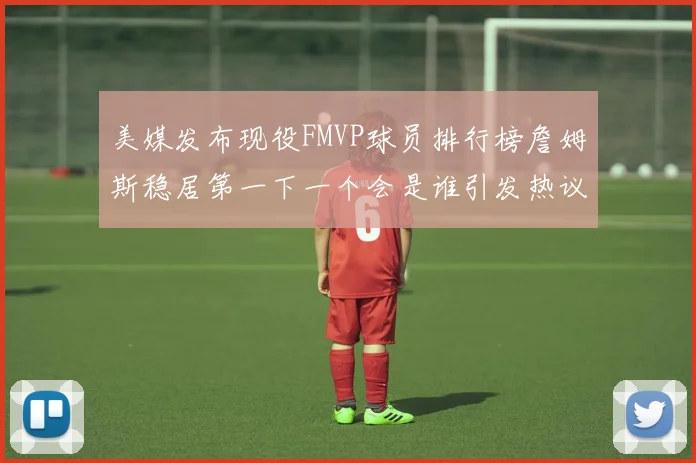 美媒发布现役FMVP球员排行榜詹姆斯稳居第一下一个会是谁引发热议