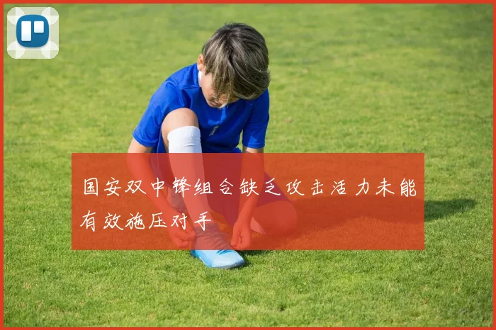 国安双中锋组合缺乏攻击活力未能有效施压对手