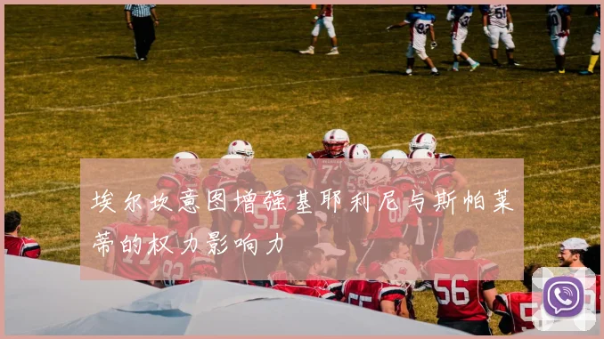埃尔坎意图增强基耶利尼与斯帕莱蒂的权力影响力