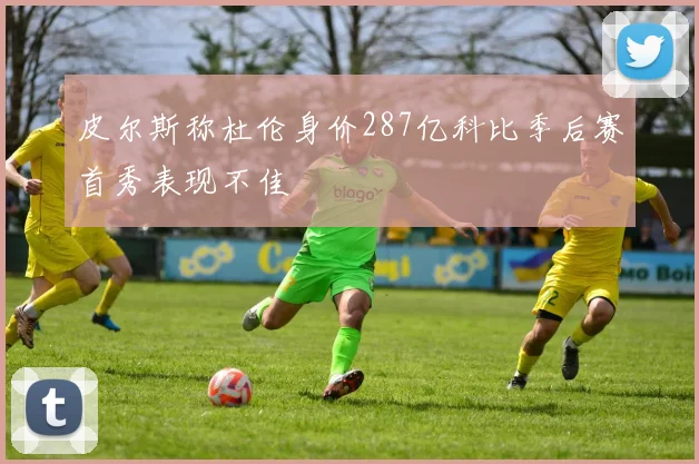 皮尔斯称杜伦身价287亿科比季后赛首秀表现不佳