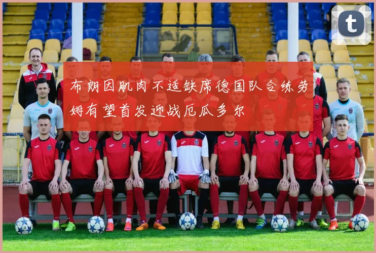 布朗因肌肉不适缺席德国队合练劳姆有望首发迎战厄瓜多尔