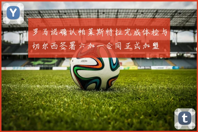 罗马诺确认帕莱斯特拉完成体检与切尔西签署六加一合同正式加盟