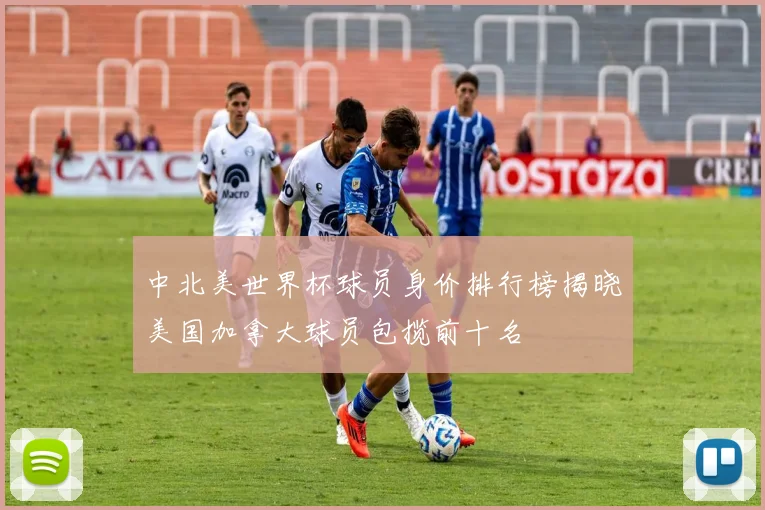 中北美世界杯球员身价排行榜揭晓美国加拿大球员包揽前十名
