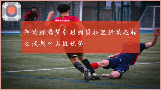 阿莫林渴望引进利贝拉里科莫在转会谈判中占据优势