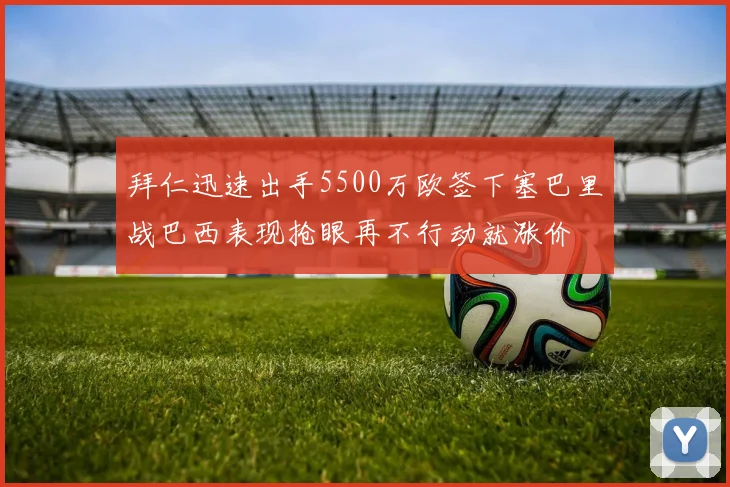 拜仁迅速出手5500万欧签下塞巴里战巴西表现抢眼再不行动就涨价