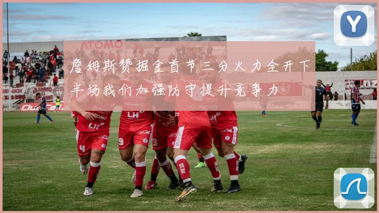 詹姆斯赞掘金首节三分火力全开下半场我们加强防守提升竞争力