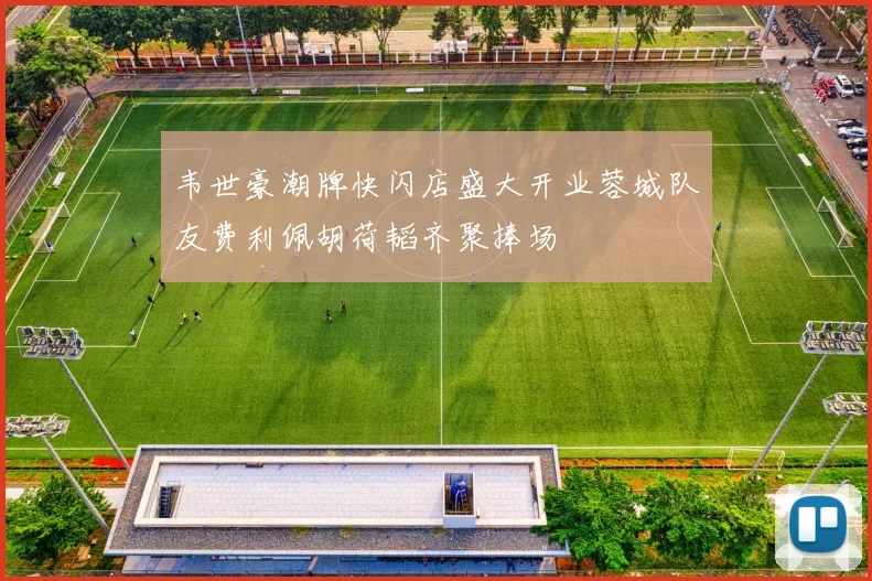 韦世豪潮牌快闪店盛大开业蓉城队友费利佩胡荷韬齐聚捧场