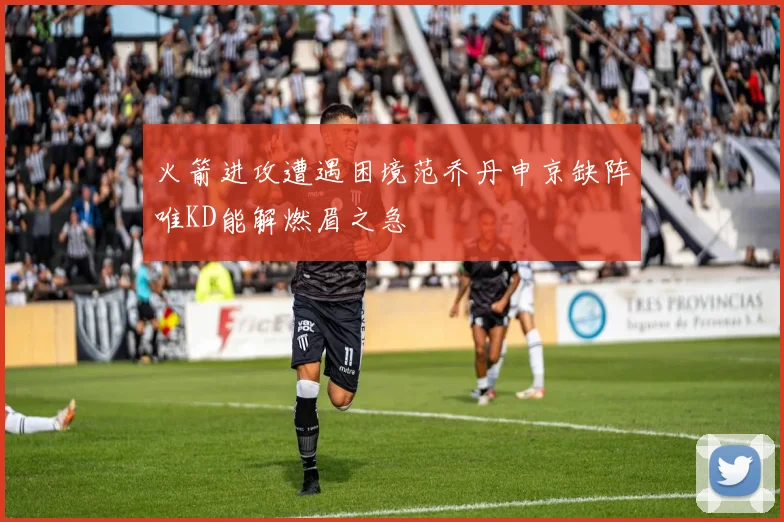 火箭进攻遭遇困境范乔丹申京缺阵唯KD能解燃眉之急