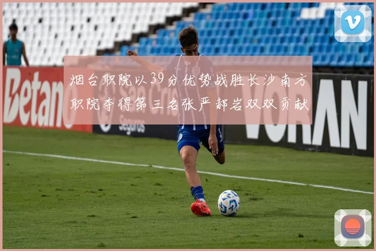 烟台职院以39分优势战胜长沙南方职院夺得第三名张严郝岩双双贡献27分