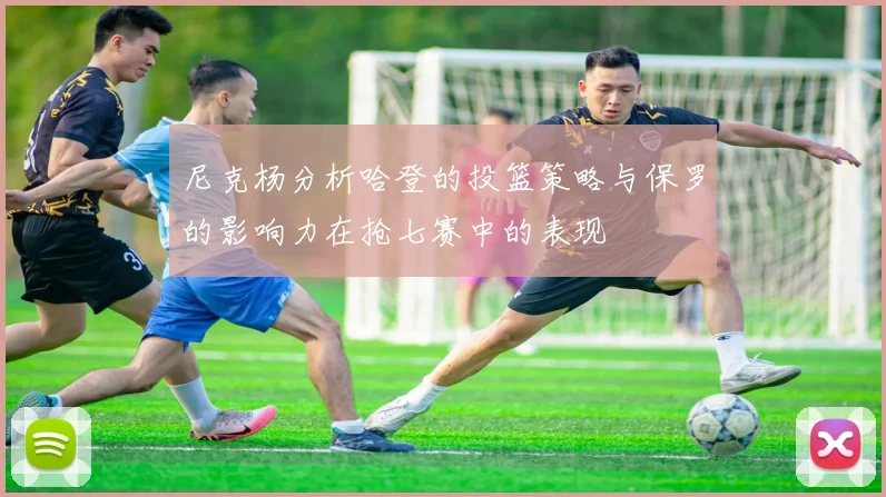 尼克杨分析哈登的投篮策略与保罗的影响力在抢七赛中的表现