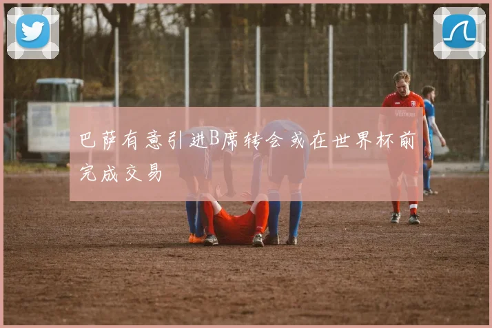 巴萨有意引进B席转会或在世界杯前完成交易