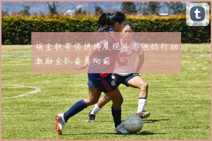 胡金秋带伤拼搏展现斗志他的行动激励全队奋勇向前