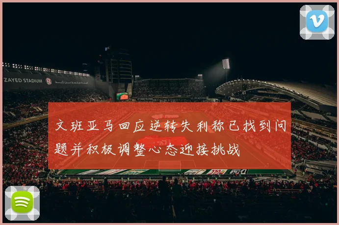 文班亚马回应逆转失利称已找到问题并积极调整心态迎接挑战