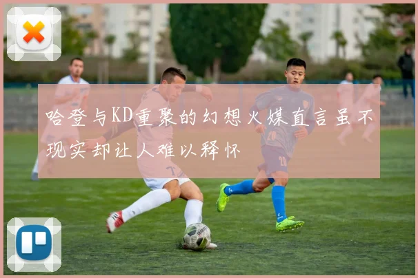哈登与KD重聚的幻想火媒直言虽不现实却让人难以释怀