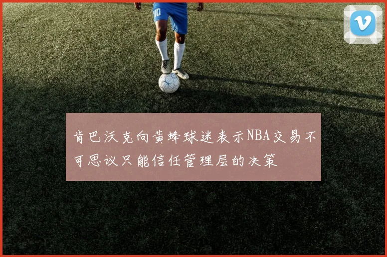 肯巴沃克向黄蜂球迷表示NBA交易不可思议只能信任管理层的决策